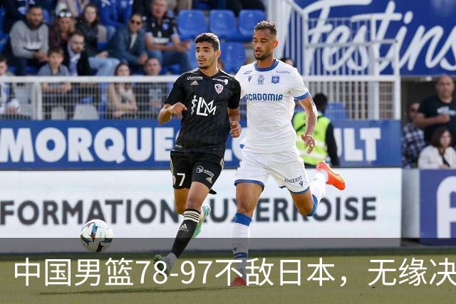 中国男篮78-97不敌日本，无缘决赛，球员表现评价惨淡