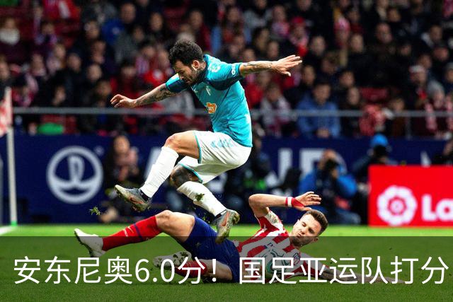 安东尼奥6.0分！国足亚运队打分：玄冥二老最高 毛伟杰4.5分，三将不及格