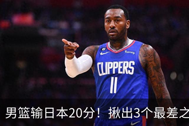 男篮输日本20分！揪出3个最差之人，坑惨了球队